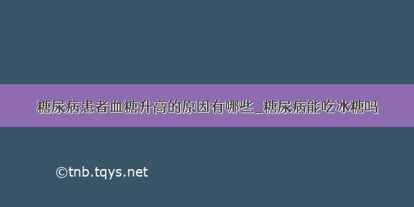 糖尿病患者血糖升高的原因有哪些_糖尿病能吃冰糖吗