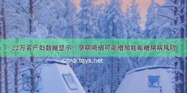 22万名产妇数据显示：孕期吸烟可能增加妊娠糖尿病风险