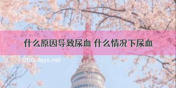 什么原因导致尿血 什么情况下尿血