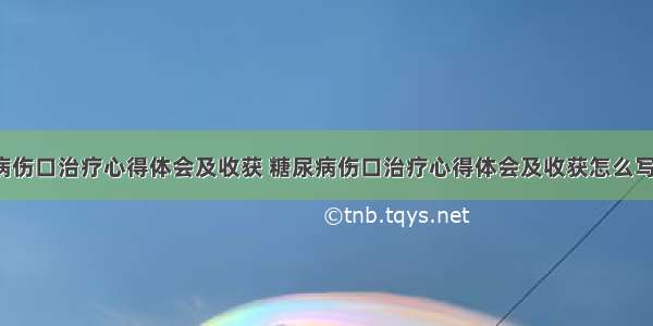 糖尿病伤口治疗心得体会及收获 糖尿病伤口治疗心得体会及收获怎么写(3篇)