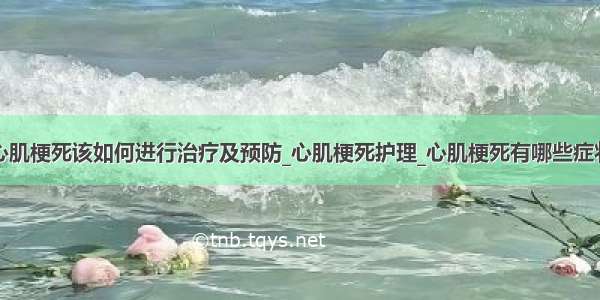 心肌梗死该如何进行治疗及预防_心肌梗死护理_心肌梗死有哪些症状