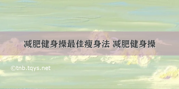 减肥健身操最佳瘦身法 减肥健身操