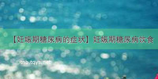 【妊娠期糖尿病的症状】妊娠期糖尿病饮食