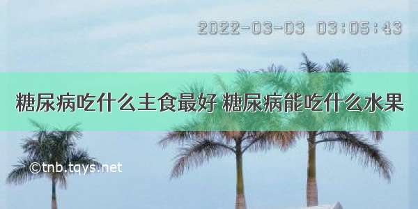 糖尿病吃什么主食最好 糖尿病能吃什么水果