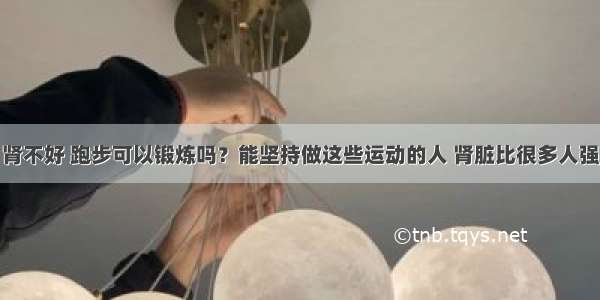 肾不好 跑步可以锻炼吗？能坚持做这些运动的人 肾脏比很多人强