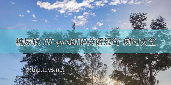 钠尿肽 NT-proBNP英语短句 例句大全