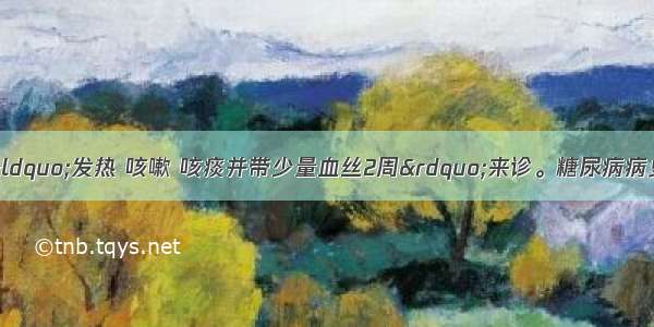 患者男 50岁 因“发热 咳嗽 咳痰并带少量血丝2周”来诊。糖尿病病史6年。查体：双