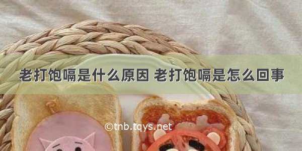 老打饱嗝是什么原因 老打饱嗝是怎么回事