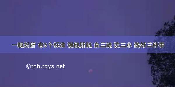 一颗好肝 有5个标准 强健肝脏 食三绿 饮三水 做好三件事