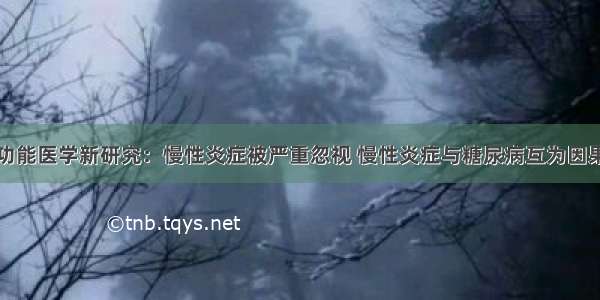 功能医学新研究：慢性炎症被严重忽视 慢性炎症与糖尿病互为因果