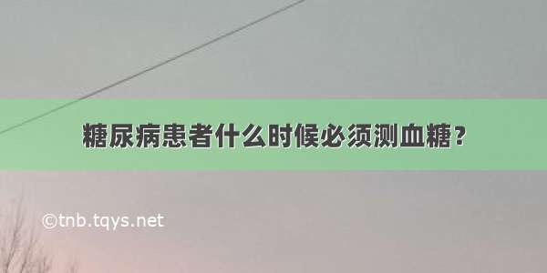 糖尿病患者什么时候必须测血糖？