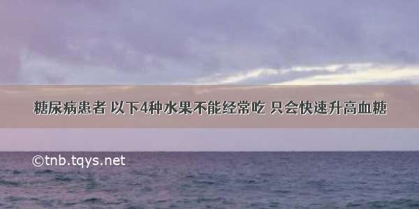 糖尿病患者 以下4种水果不能经常吃 只会快速升高血糖