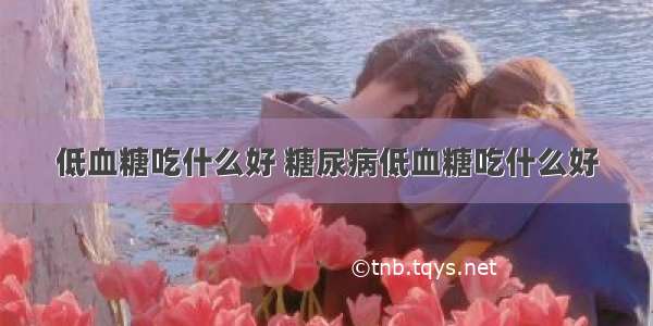 低血糖吃什么好 糖尿病低血糖吃什么好