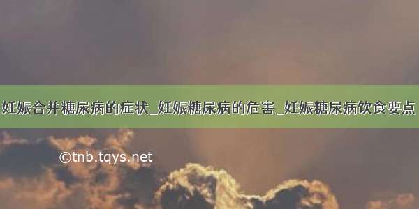 妊娠合并糖尿病的症状_妊娠糖尿病的危害_妊娠糖尿病饮食要点