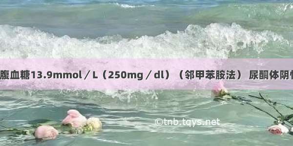 糖尿病患者空腹血糖13.9mmol／L（250mg／dl）（邻甲苯胺法） 尿酮体阴性 尿蛋白（++