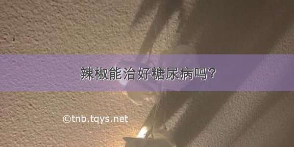 辣椒能治好糖尿病吗？