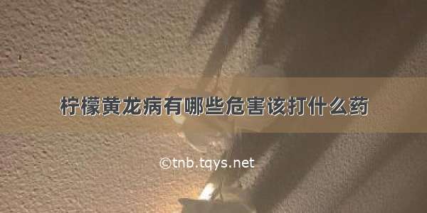 柠檬黄龙病有哪些危害该打什么药