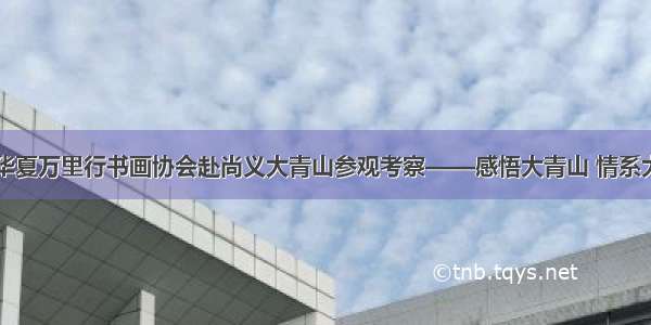 中国华夏万里行书画协会赴尚义大青山参观考察——感悟大青山 情系大青山