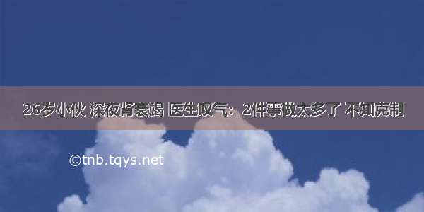 26岁小伙 深夜肾衰竭 医生叹气：2件事做太多了 不知克制