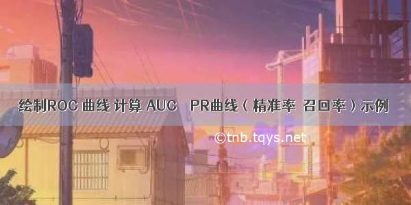 绘制ROC 曲线 计算 AUC    PR曲线（精准率  召回率）示例