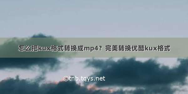 怎么把kux格式转换成mp4？完美转换优酷kux格式