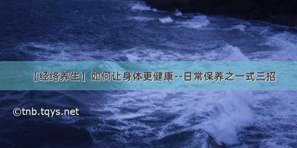 【经络养生】如何让身体更健康--日常保养之一式三招