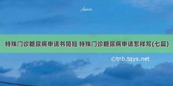 特殊门诊糖尿病申请书简短 特殊门诊糖尿病申请怎样写(七篇)