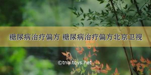 糖尿病治疗偏方 糖尿病治疗偏方北京卫视