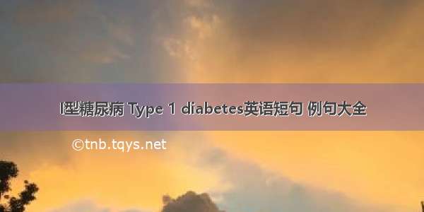 I型糖尿病 Type 1 diabetes英语短句 例句大全