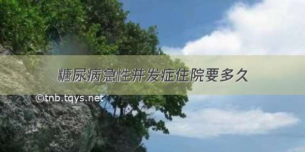 糖尿病急性并发症住院要多久