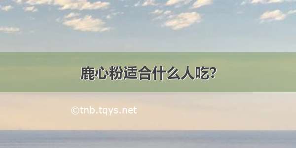 鹿心粉适合什么人吃？