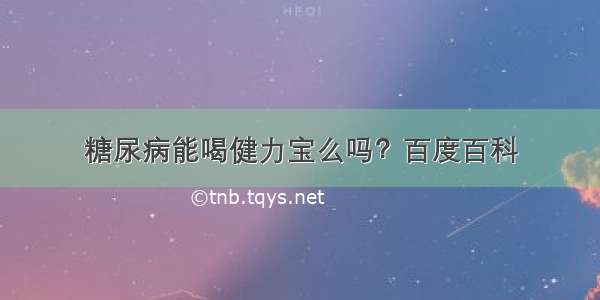 糖尿病能喝健力宝么吗？百度百科