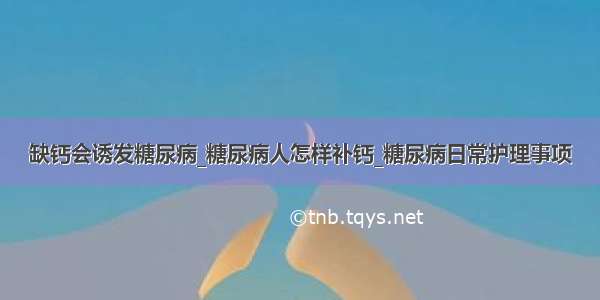 缺钙会诱发糖尿病_糖尿病人怎样补钙_糖尿病日常护理事项