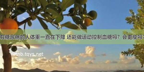 有糖尿病的人体重一直在下降 还能做运动控制血糖吗？会更瘦吗？