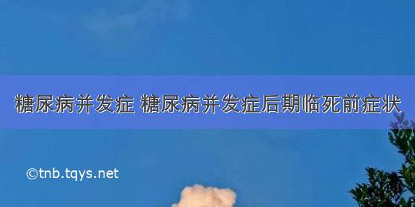 糖尿病并发症 糖尿病并发症后期临死前症状