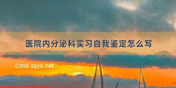 医院内分泌科实习自我鉴定怎么写