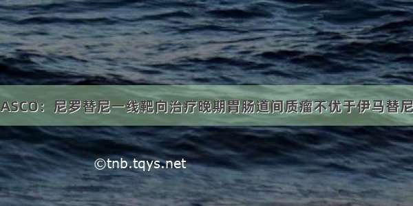 ASCO：尼罗替尼一线靶向治疗晚期胃肠道间质瘤不优于伊马替尼