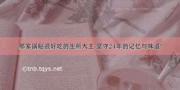 那家锅贴很好吃的生煎大王 坚守24年的记忆与味道!