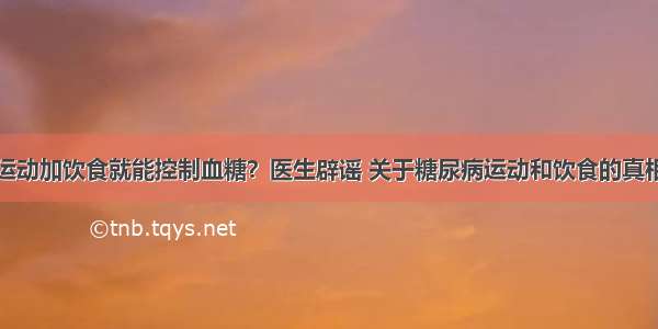 运动加饮食就能控制血糖？医生辟谣 关于糖尿病运动和饮食的真相