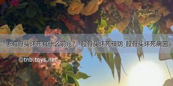 患有骨头坏死有什么前兆？_股骨头坏死预防_股骨头坏死病因