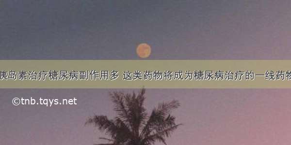 胰岛素治疗糖尿病副作用多 这类药物将成为糖尿病治疗的一线药物