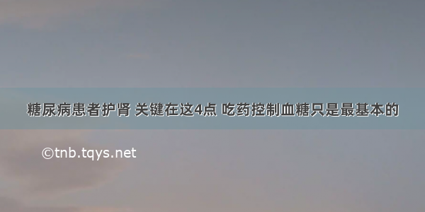 糖尿病患者护肾 关键在这4点 吃药控制血糖只是最基本的