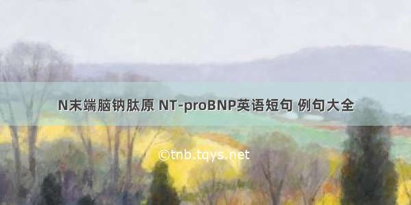 N末端脑钠肽原 NT-proBNP英语短句 例句大全