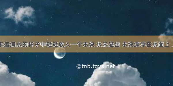 单选题在未盛满水的杯子中轻轻放入一个木块 水未溢出 木块漂浮在水面上．则水对杯