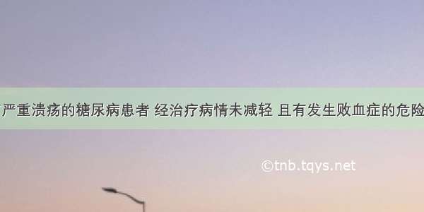 一足部患有严重溃疡的糖尿病患者 经治疗病情未减轻 且有发生败血症的危险。此时为保