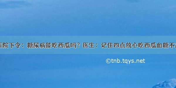 医院下令：糖尿病能吃西瓜吗？医生：记住四点放心吃西瓜血糖不高