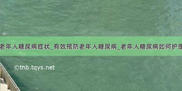 老年人糖尿病症状_有效预防老年人糖尿病_老年人糖尿病如何护理