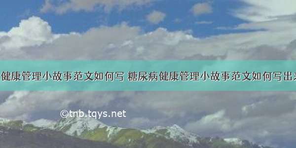 糖尿病健康管理小故事范文如何写 糖尿病健康管理小故事范文如何写出来(7篇)