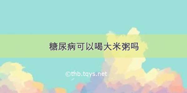 糖尿病可以喝大米粥吗