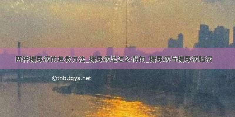 两种糖尿病的急救方法_糖尿病是怎么得的_糖尿病与糖尿病脑病